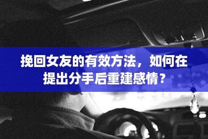 挽回女友的有效方法，如何在提出分手后重建感情？