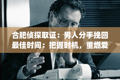 合肥侦探取证：男人分手挽回最佳时间：把握时机，重燃爱火