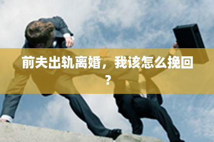 前夫出轨离婚，我该怎么挽回？