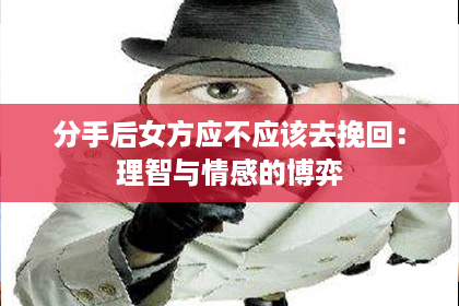 分手后女方应不应该去挽回：理智与情感的博弈