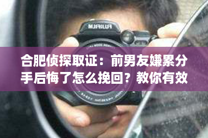 合肥侦探取证：前男友嫌累分手后悔了怎么挽回？教你有效策略重燃爱火