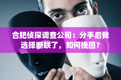 合肥侦探调查公司：分手后我选择断联了，如何挽回？