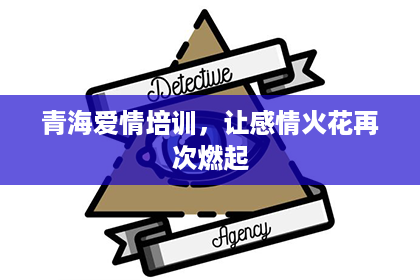 青海爱情培训,让感情火花再次燃起 青海爱情培训,让感情火花再次燃起