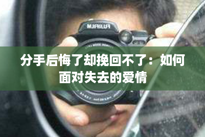 分手后悔了却挽回不了：如何面对失去的爱情