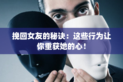 挽回女友的秘诀：这些行为让你重获她的心！