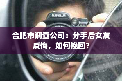 合肥市调查公司:分手后女友反悔,如何挽回? 合肥市调查公司:分手后女友反悔,如何挽回?