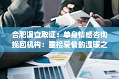 合肥调查取证：单身情感咨询挽回机构：重拾爱情的温暖之手