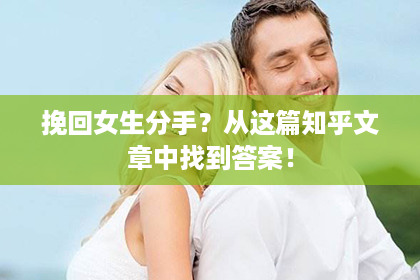 挽回女生分手？从这篇知乎文章中找到答案！