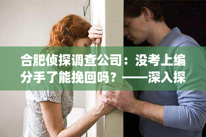 合肥侦探调查公司:没考上编分手了能挽回吗?——深入探讨情感挽回的可能性 合肥侦探调查公司:没考上编分手了能挽回吗?——深入探讨情感挽回的可能性