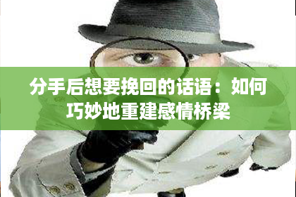 分手后想要挽回的话语:如何巧妙地重建感情桥梁 分手后想要挽回的话语:如何巧妙地重建感情桥梁