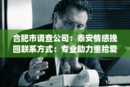 合肥市调查公司：泰安情感挽回联系方式：专业助力重拾爱情