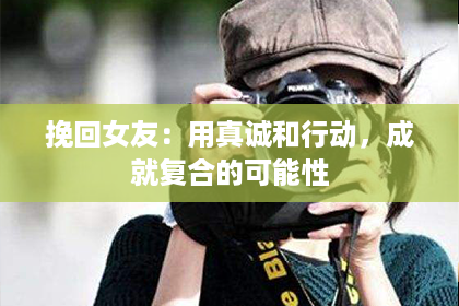挽回女友：用真诚和行动，成就复合的可能性