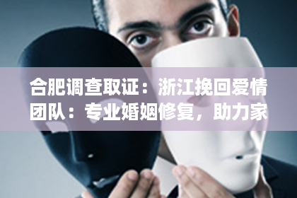 合肥调查取证：浙江挽回爱情团队：专业婚姻修复，助力家庭和谐