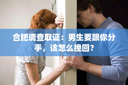 合肥调查取证：男生要跟你分手，该怎么挽回？