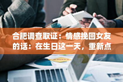 合肥调查取证：情感挽回女友的话：在生日这一天，重新点燃爱的火花