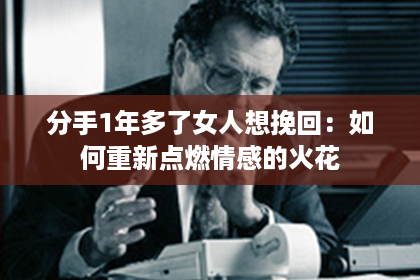 分手1年多了女人想挽回：如何重新点燃情感的火花