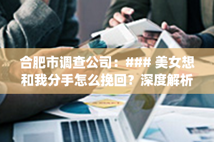 合肥市调查公司：### 美女想和我分手怎么挽回？深度解析挽回爱情的秘诀