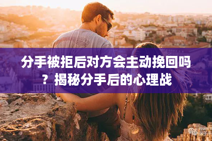 分手被拒后对方会主动挽回吗？揭秘分手后的心理战
