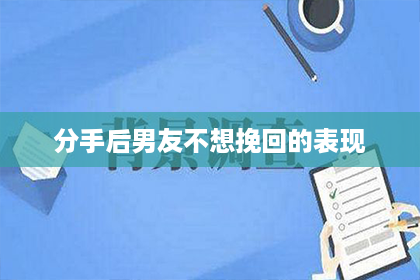 分手后男友不想挽回的表现 分手后男友不想挽回的表现