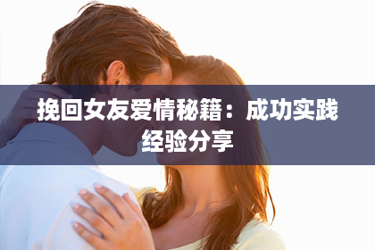 挽回女友爱情秘籍：成功实践经验分享