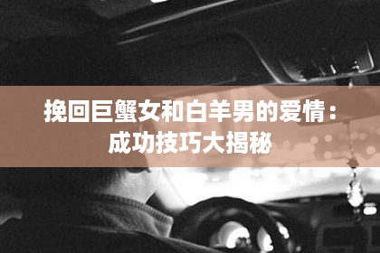 挽回巨蟹女和白羊男的爱情：成功技巧大揭秘