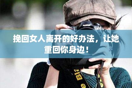 挽回女人离开的好办法，让她重回你身边！