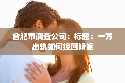 合肥市调查公司：标题：一方出轨如何挽回婚姻