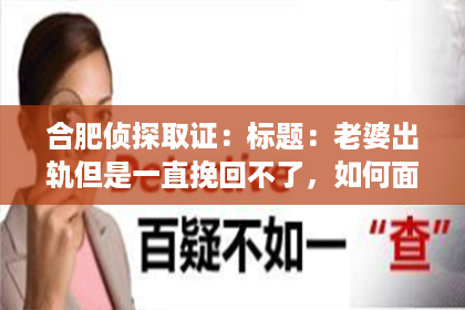 合肥侦探取证：标题：老婆出轨但是一直挽回不了，如何面对和处理这种情况？