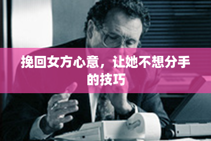 挽回女方心意，让她不想分手的技巧