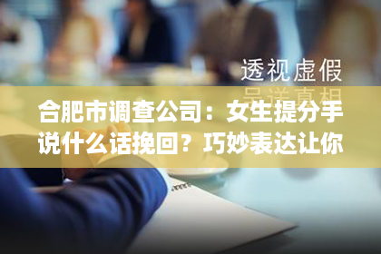 合肥市调查公司：女生提分手说什么话挽回？巧妙表达让你重拾感情