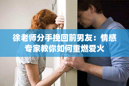 徐老师分手挽回前男友：情感专家教你如何重燃爱火