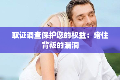 取证调查保护您的权益：堵住背叛的漏洞