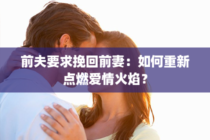 前夫要求挽回前妻：如何重新点燃爱情火焰？
