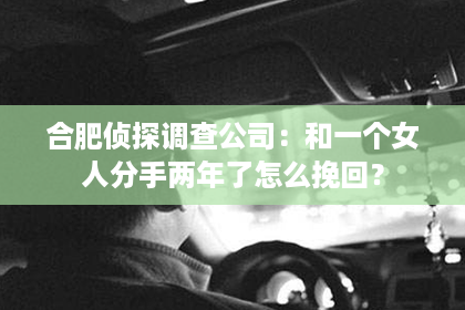 合肥侦探调查公司：和一个女人分手两年了怎么挽回？