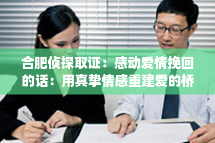 合肥侦探取证：感动爱情挽回的话：用真挚情感重建爱的桥梁