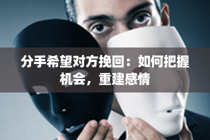 分手希望对方挽回：如何把握机会，重建感情