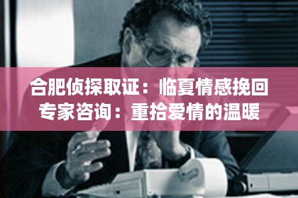 合肥侦探取证：临夏情感挽回专家咨询：重拾爱情的温暖
