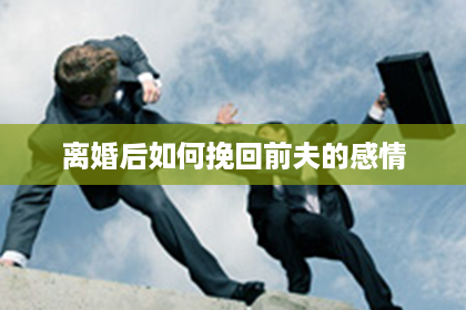 离婚后如何挽回前夫的感情