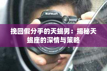 挽回假分手的天蝎男：揭秘天蝎座的深情与策略