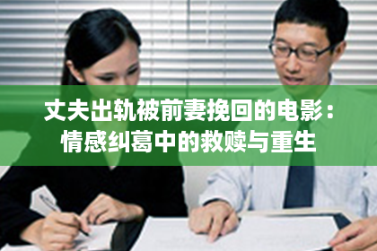 丈夫出轨被前妻挽回的电影：情感纠葛中的救赎与重生