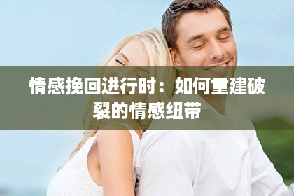 情感挽回进行时:如何重建破裂的情感纽带 情感挽回进行时:如何重建破裂的情感纽带