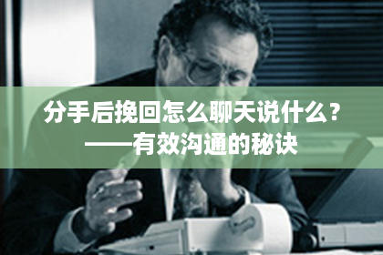 分手后挽回怎么聊天说什么？——有效沟通的秘诀
