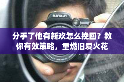 分手了他有新欢怎么挽回？教你有效策略，重燃旧爱火花