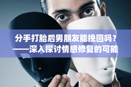 分手打胎后男朋友能挽回吗？——深入探讨情感修复的可能性