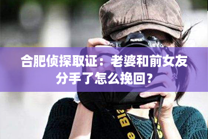 合肥侦探取证：老婆和前女友分手了怎么挽回？