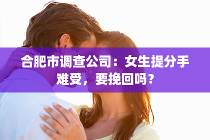 合肥市调查公司：女生提分手难受，要挽回吗？