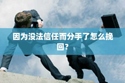 因为没法信任而分手了怎么挽回？