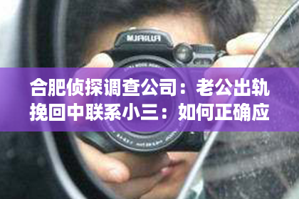 合肥侦探调查公司：老公出轨挽回中联系小三：如何正确应对情感危机