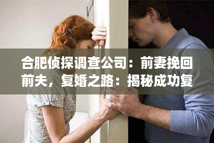 合肥侦探调查公司：前妻挽回前夫，复婚之路：揭秘成功复婚的关键因素