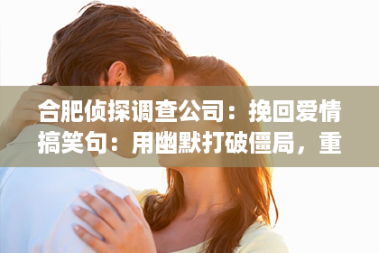 合肥侦探调查公司：挽回爱情搞笑句：用幽默打破僵局，重燃爱的火花